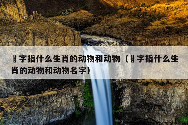 藋字指什么生肖的动物和动物（藋字指什么生肖的动物和动物名字）