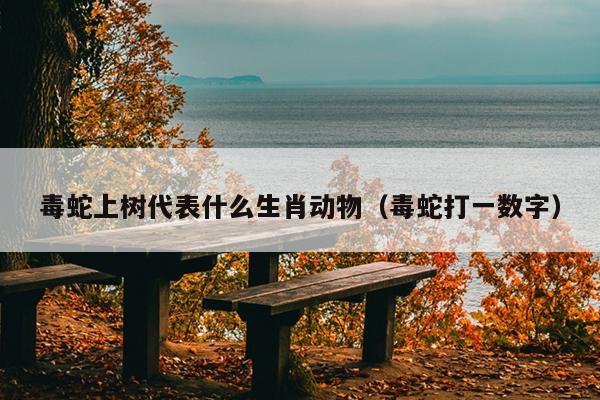 毒蛇上树代表什么生肖动物（毒蛇打一数字）