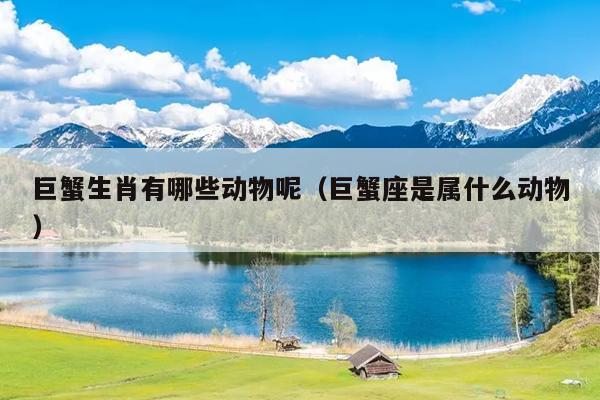 巨蟹生肖有哪些动物呢（巨蟹座是属什么动物）