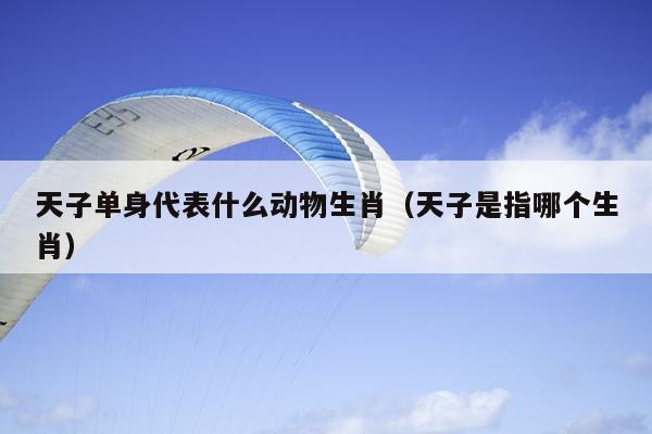 天子单身代表什么动物生肖（天子是指哪个生肖）