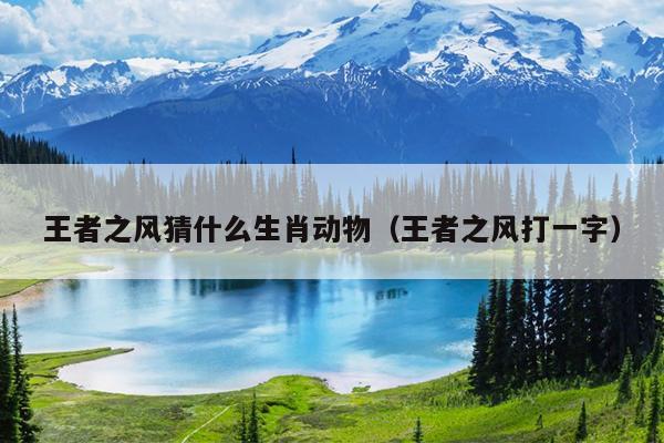 王者之风猜什么生肖动物（王者之风打一字）