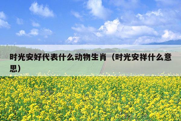 时光安好代表什么动物生肖（时光安祥什么意思）