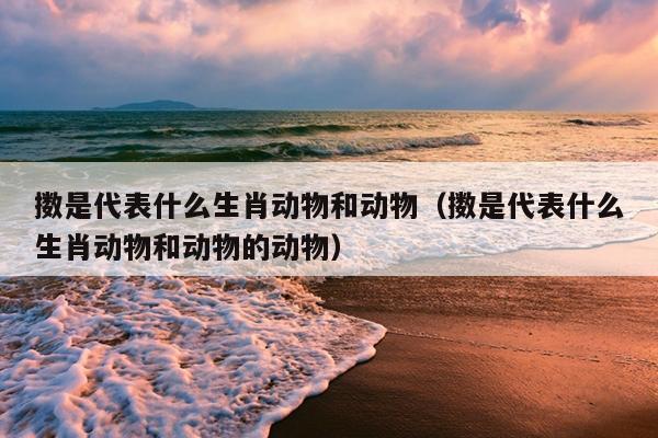 擞是代表什么生肖动物和动物（擞是代表什么生肖动物和动物的动物）