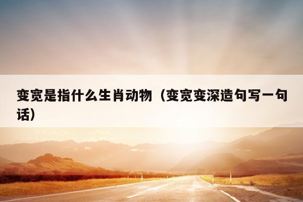 变宽是指什么生肖动物（变宽变深造句写一句话）