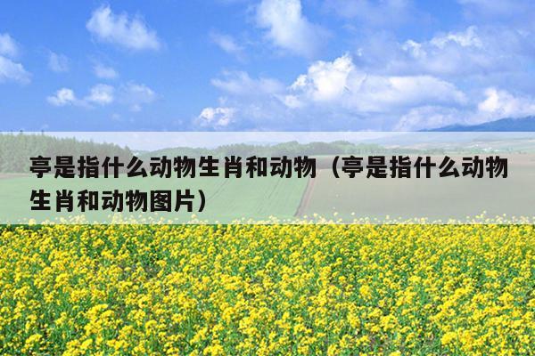 亭是指什么动物生肖和动物（亭是指什么动物生肖和动物图片）