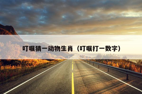 叮嘱猜一动物生肖（叮嘱打一数字）