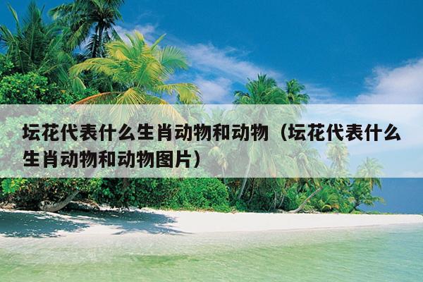 坛花代表什么生肖动物和动物（坛花代表什么生肖动物和动物图片）