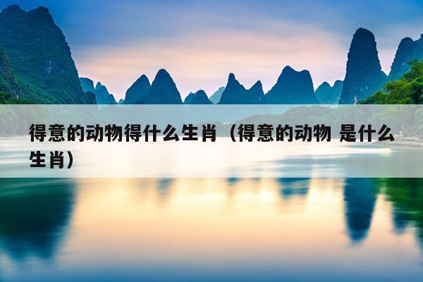 得意的动物得什么生肖（得意的动物 是什么生肖）