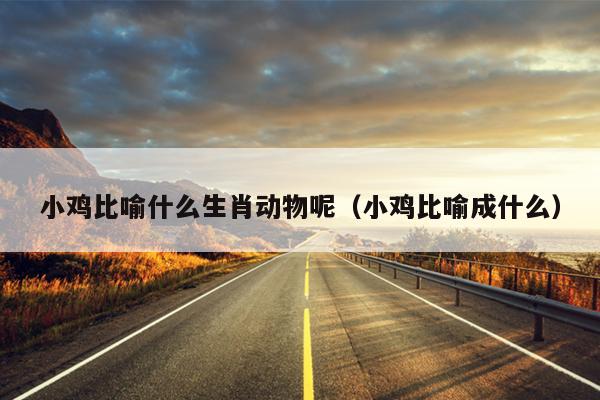 小鸡比喻什么生肖动物呢（小鸡比喻成什么）