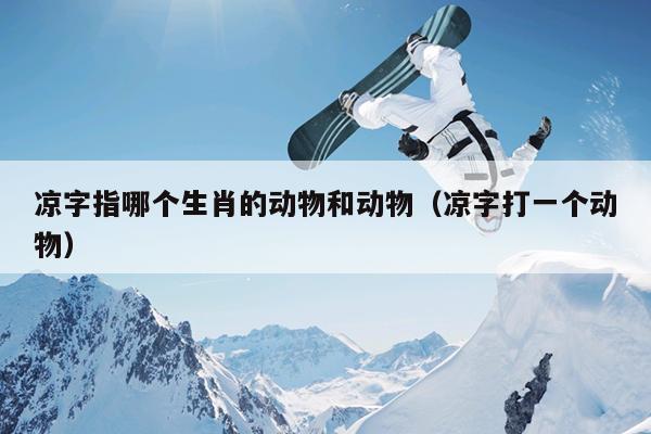 凉字指哪个生肖的动物和动物（凉字打一个动物）