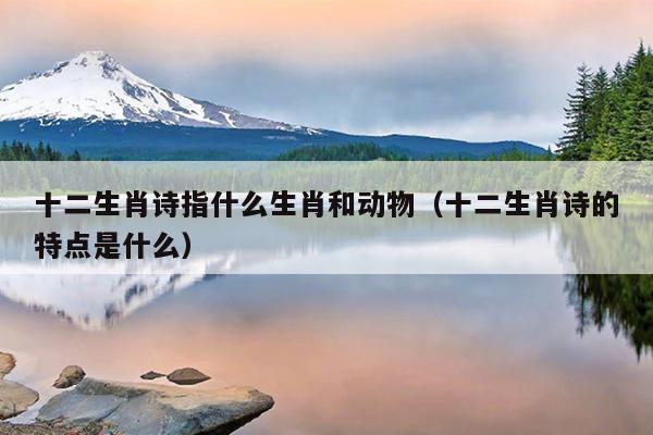 十二生肖诗指什么生肖和动物（十二生肖诗的特点是什么）