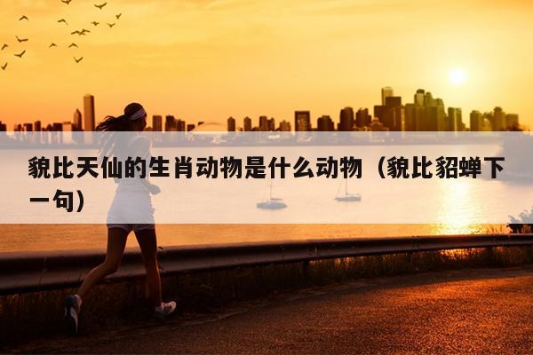 貌比天仙的生肖动物是什么动物（貌比貂蝉下一句）