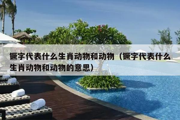 镢字代表什么生肖动物和动物（镢字代表什么生肖动物和动物的意思）