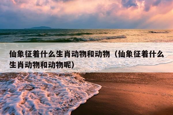 仙象征着什么生肖动物和动物（仙象征着什么生肖动物和动物呢）