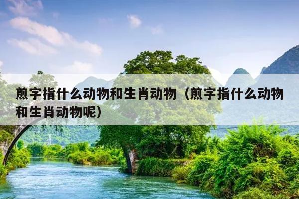 煎字指什么动物和生肖动物（煎字指什么动物和生肖动物呢）