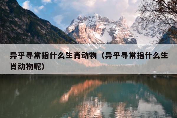 异乎寻常指什么生肖动物（异乎寻常指什么生肖动物呢）