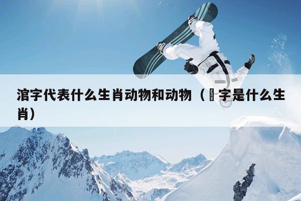涫字代表什么生肖动物和动物（胉字是什么生肖）