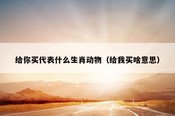 给你买代表什么生肖动物（给我买啥意思）