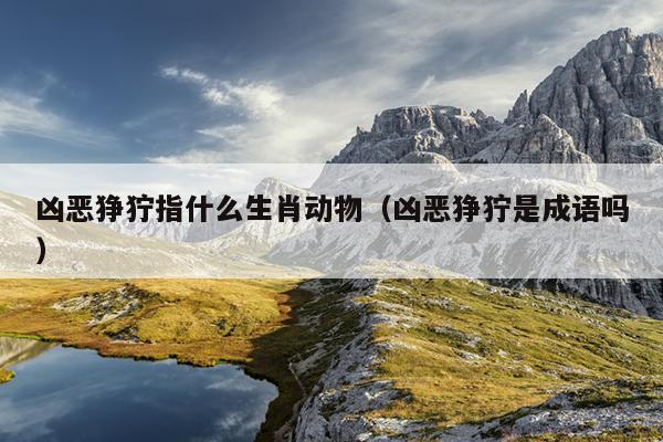 凶恶狰狞指什么生肖动物（凶恶狰狞是成语吗）