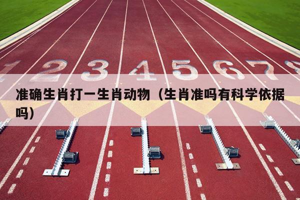 准确生肖打一生肖动物（生肖准吗有科学依据吗）