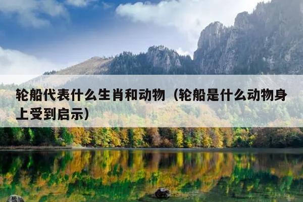 轮船代表什么生肖和动物（轮船是什么动物身上受到启示）