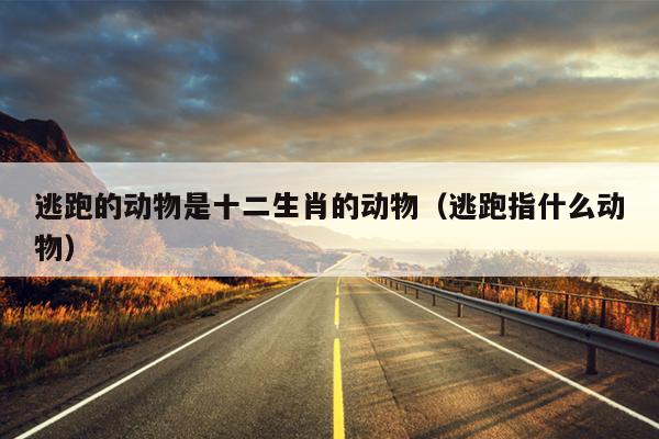 逃跑的动物是十二生肖的动物（逃跑指什么动物）