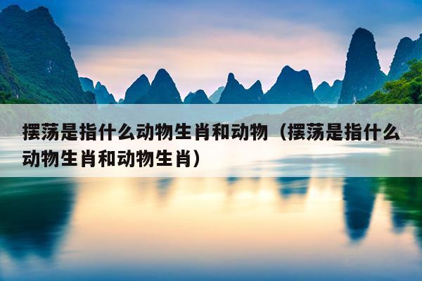 摆荡是指什么动物生肖和动物（摆荡是指什么动物生肖和动物生肖）