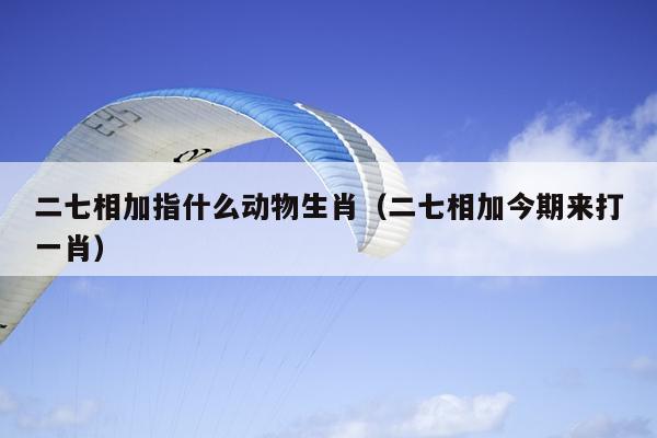 二七相加指什么动物生肖（二七相加今期来打一肖）