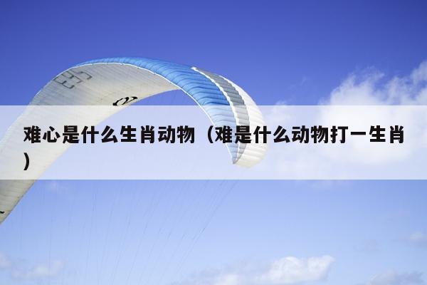 难心是什么生肖动物（难是什么动物打一生肖）