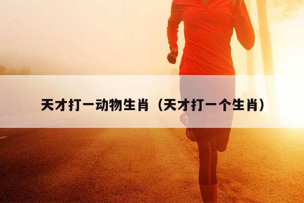 天才打一动物生肖（天才打一个生肖）