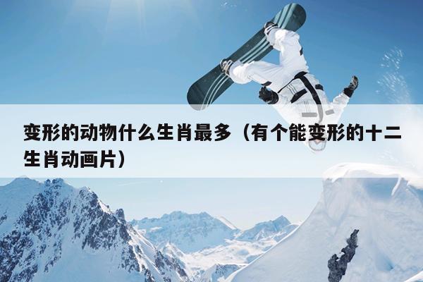 变形的动物什么生肖最多（有个能变形的十二生肖动画片）