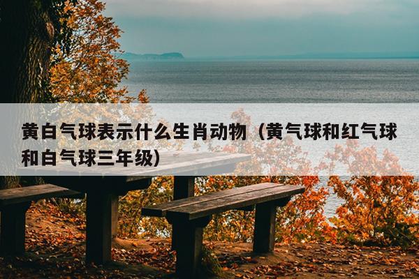 黄白气球表示什么生肖动物（黄气球和红气球和白气球三年级）