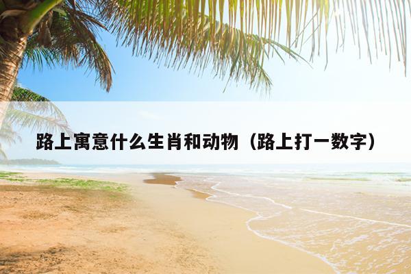路上寓意什么生肖和动物（路上打一数字）