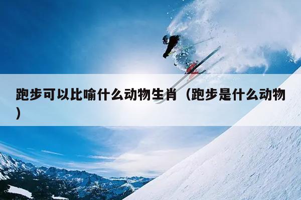 跑步可以比喻什么动物生肖（跑步是什么动物）
