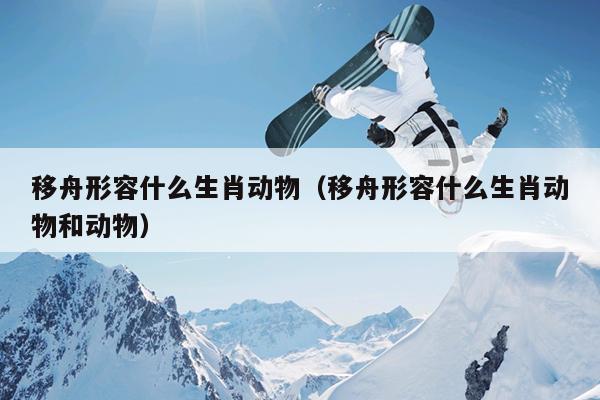 移舟形容什么生肖动物（移舟形容什么生肖动物和动物）
