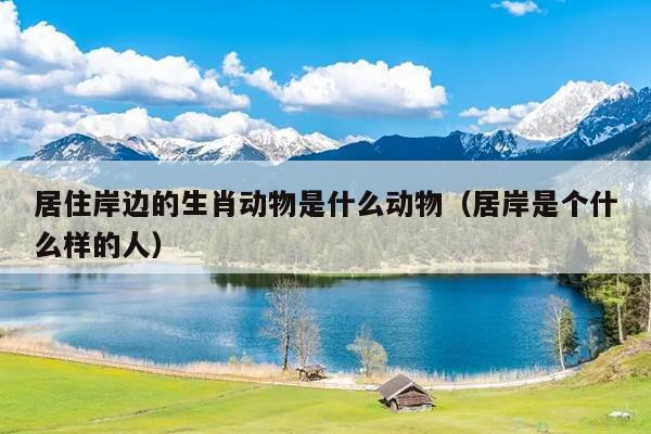 居住岸边的生肖动物是什么动物（居岸是个什么样的人）