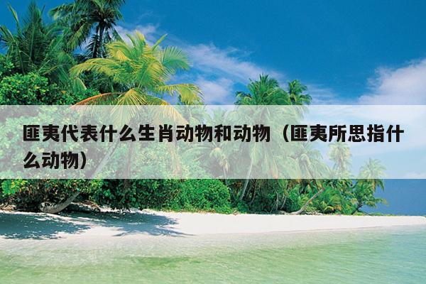 匪夷代表什么生肖动物和动物（匪夷所思指什么动物）