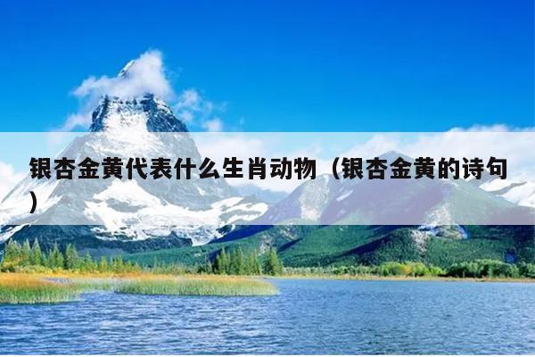 银杏金黄代表什么生肖动物（银杏金黄的诗句）