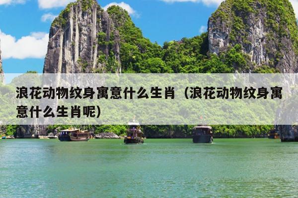 浪花动物纹身寓意什么生肖（浪花动物纹身寓意什么生肖呢）