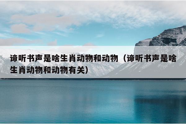 谛听书声是啥生肖动物和动物（谛听书声是啥生肖动物和动物有关）