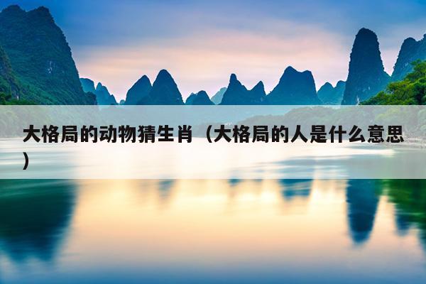 大格局的动物猜生肖（大格局的人是什么意思）