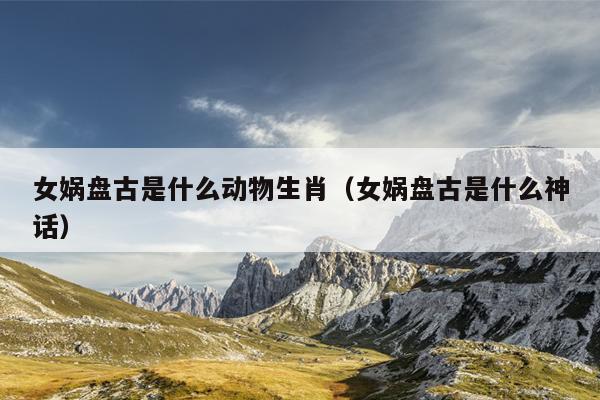 女娲盘古是什么动物生肖（女娲盘古是什么神话）