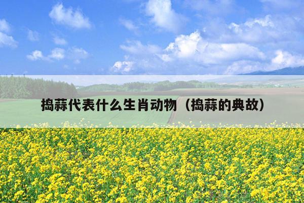 捣蒜代表什么生肖动物（捣蒜的典故）