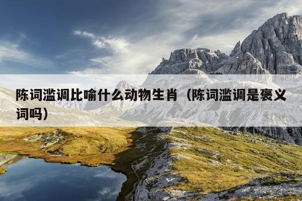 陈词滥调比喻什么动物生肖（陈词滥调是褒义词吗）