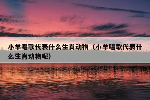 小羊唱歌代表什么生肖动物（小羊唱歌代表什么生肖动物呢）
