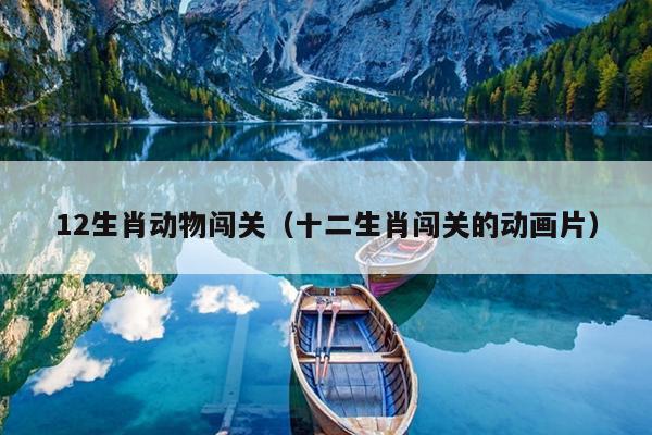 12生肖动物闯关（十二生肖闯关的动画片）