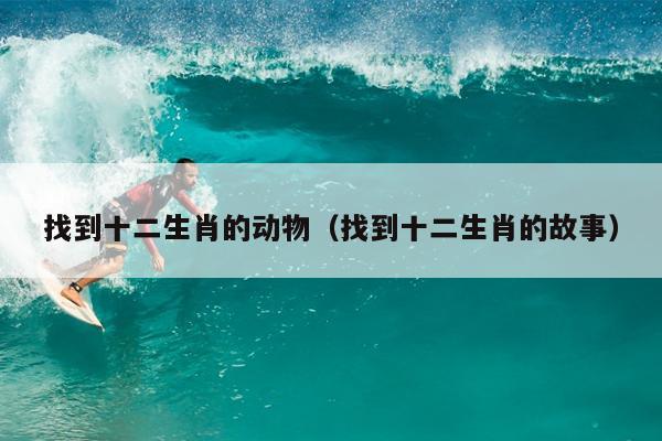 找到十二生肖的动物（找到十二生肖的故事）
