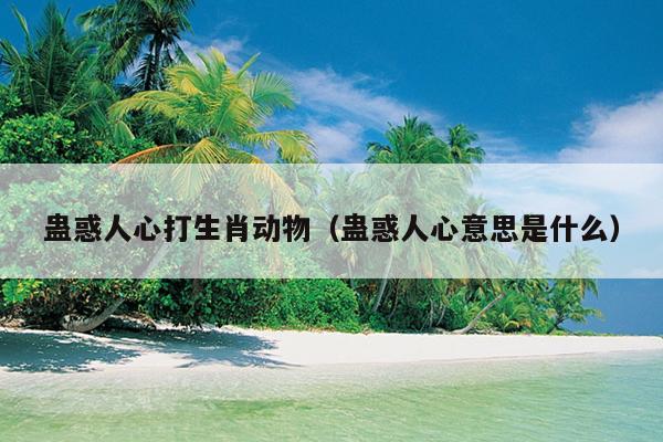 蛊惑人心打生肖动物（蛊惑人心意思是什么）