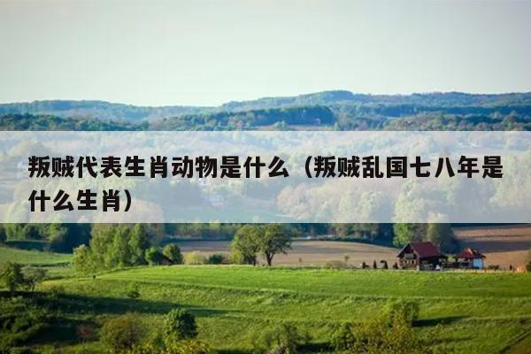 叛贼代表生肖动物是什么（叛贼乱国七八年是什么生肖）