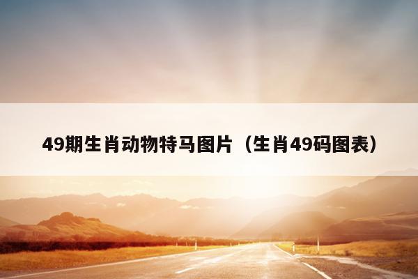 49期生肖动物特马图片（生肖49码图表）